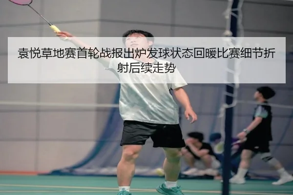 袁悦草地赛首轮战报出炉发球状态回暖比赛细节折射后续走势